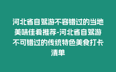 河北省自駕游不容錯(cuò)過(guò)的當(dāng)?shù)孛牢都央韧扑]-河北省自駕游不可錯(cuò)過(guò)的傳統(tǒng)特色美食打卡清單