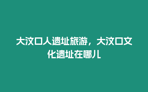 大汶口人遺址旅游，大汶口文化遺址在哪兒