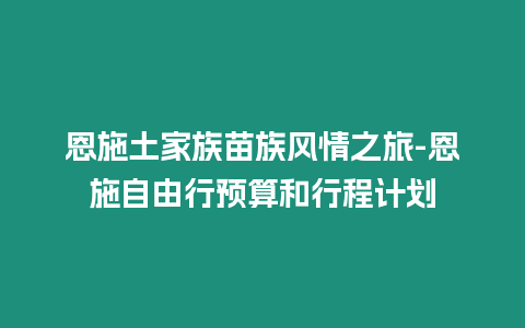 恩施土家族苗族風(fēng)情之旅-恩施自由行預(yù)算和行程計劃