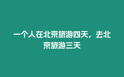 一個人在北京旅游四天，去北京旅游三天