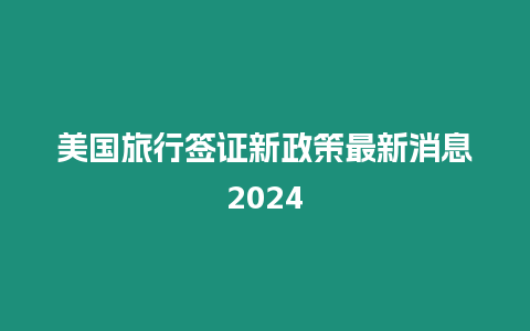 美國旅行簽證新政策最新消息2024