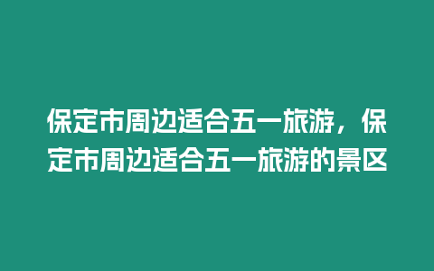 保定市周邊適合五一旅游，保定市周邊適合五一旅游的景區