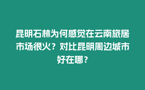 昆明石林為何感覺在云南旅居市場很火？對比昆明周邊城市好在哪？