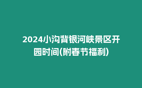 2024小溝背銀河峽景區開園時間(附春節福利)