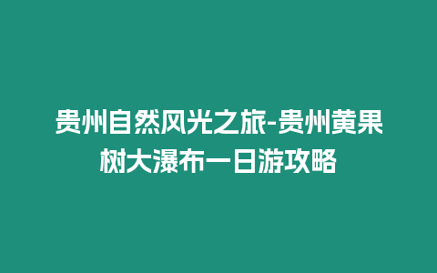 貴州自然風光之旅-貴州黃果樹大瀑布一日游攻略