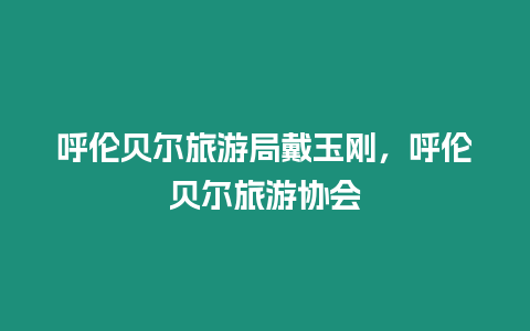 呼倫貝爾旅游局戴玉剛，呼倫貝爾旅游協(xié)會(huì)