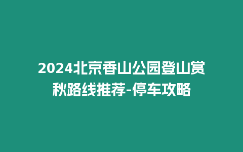 2024北京香山公園登山賞秋路線推薦-停車攻略