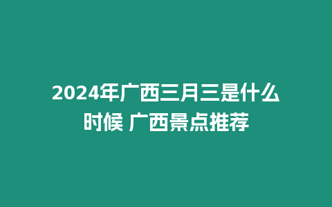 2024年廣西三月三是什么時(shí)候 廣西景點(diǎn)推薦