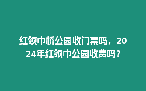 紅領巾橋公園收門票嗎，2024年紅領巾公園收費嗎？