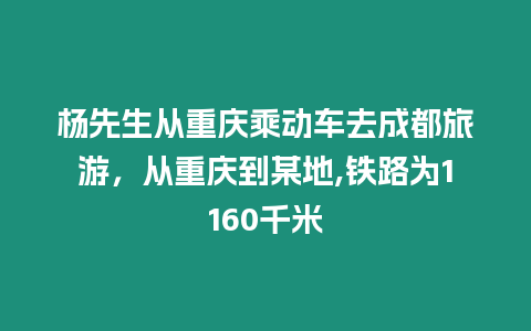 楊先生從重慶乘動車去成都旅游，從重慶到某地,鐵路為1160千米