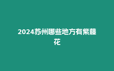 2024蘇州哪些地方有紫藤花