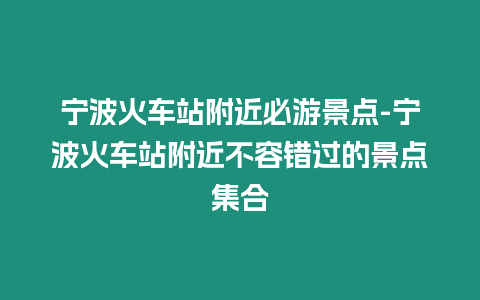 寧波火車站附近必游景點(diǎn)-寧波火車站附近不容錯(cuò)過的景點(diǎn)集合