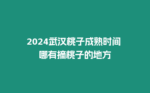 2024武漢桃子成熟時間 哪有摘桃子的地方