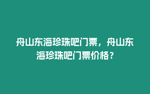 舟山東海珍珠吧門票，舟山東海珍珠吧門票價格？