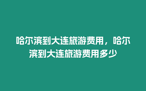 哈爾濱到大連旅游費用，哈爾濱到大連旅游費用多少