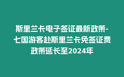 斯里蘭卡電子簽證最新政策-七國(guó)游客赴斯里蘭卡免簽證費(fèi)政策延長(zhǎng)至2024年