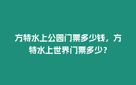 方特水上公園門票多少錢，方特水上世界門票多少？