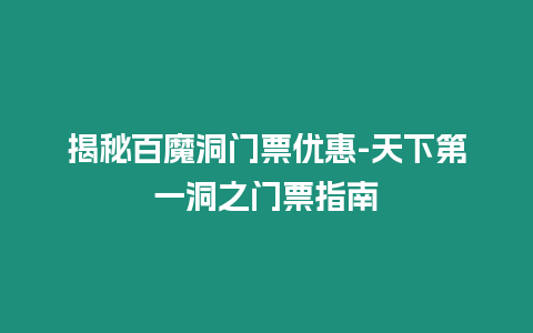 揭秘百魔洞門票優惠-天下第一洞之門票指南