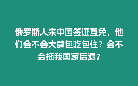 俄羅斯人來中國簽證互免，他們會不會大肆包吃包住？會不會拖我國家后退？