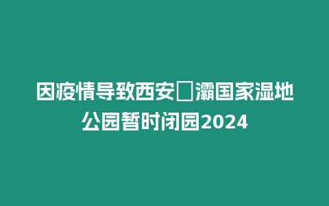 因疫情導致西安浐灞國家濕地公園暫時閉園2024