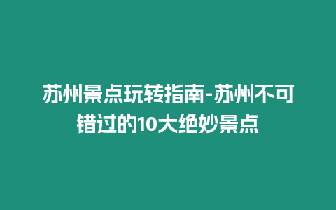 蘇州景點玩轉指南-蘇州不可錯過的10大絕妙景點