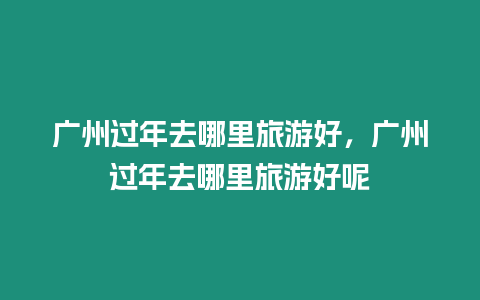 廣州過年去哪里旅游好，廣州過年去哪里旅游好呢