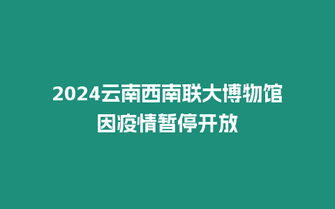 2024云南西南聯(lián)大博物館因疫情暫停開放