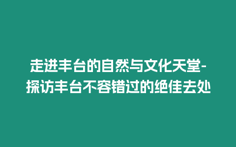 走進豐臺的自然與文化天堂-探訪豐臺不容錯過的絕佳去處