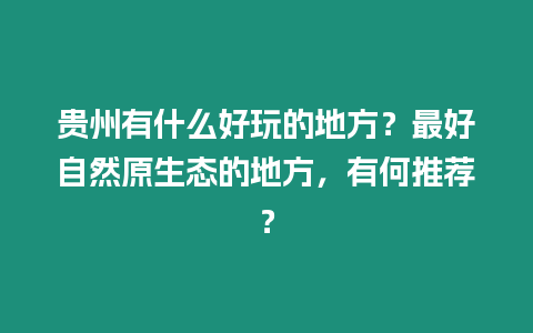 貴州有什么好玩的地方？最好自然原生態的地方，有何推薦？