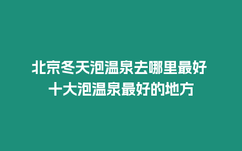 北京冬天泡溫泉去哪里最好 十大泡溫泉最好的地方