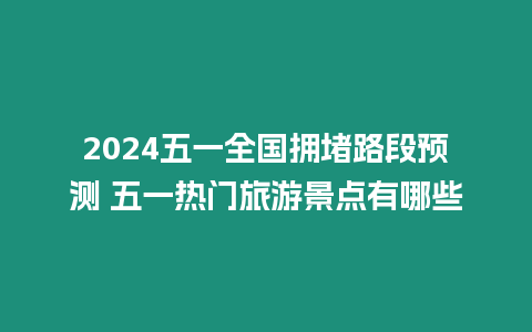 2024五一全國(guó)擁堵路段預(yù)測(cè) 五一熱門(mén)旅游景點(diǎn)有哪些