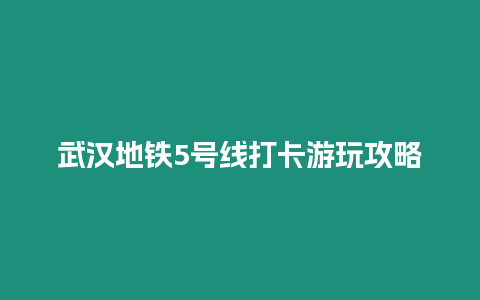 武漢地鐵5號線打卡游玩攻略