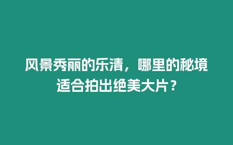 風景秀麗的樂清，哪里的秘境適合拍出絕美大片？