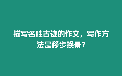 描寫名勝古跡的作文，寫作方法是移步換景？