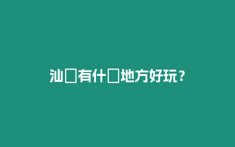 汕頭有什麼地方好玩？