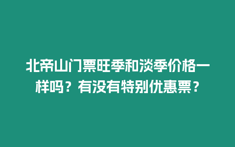 北帝山門票旺季和淡季價格一樣嗎？有沒有特別優惠票？