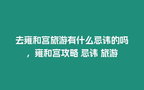 去雍和宮旅游有什么忌諱的嗎，雍和宮攻略 忌諱 旅游