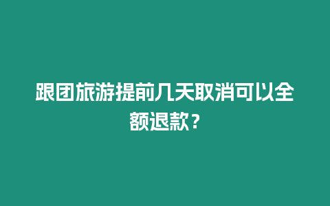 跟團(tuán)旅游提前幾天取消可以全額退款？