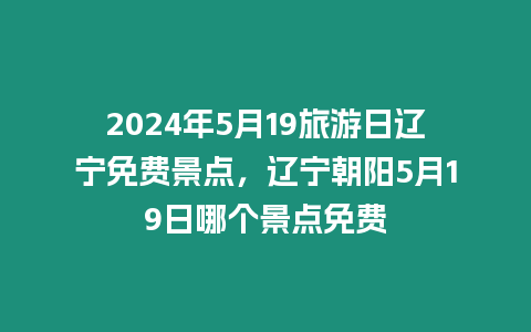 2024年5月19旅游日遼寧免費景點，遼寧朝陽5月19日哪個景點免費