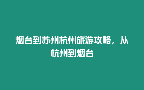 煙臺到蘇州杭州旅游攻略，從杭州到煙臺