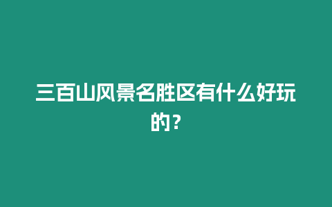 三百山風(fēng)景名勝區(qū)有什么好玩的？