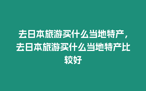 去日本旅游買什么當地特產，去日本旅游買什么當地特產比較好