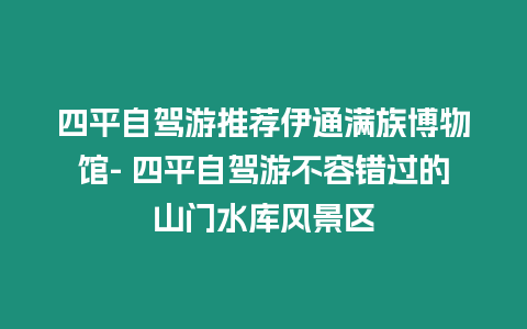 四平自駕游推薦伊通滿族博物館- 四平自駕游不容錯(cuò)過(guò)的山門水庫(kù)風(fēng)景區(qū)