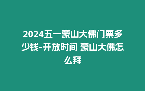 2024五一蒙山大佛門票多少錢-開放時間 蒙山大佛怎么拜