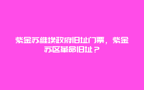 紫金蘇維埃政府舊址門票，紫金蘇區革命舊址？