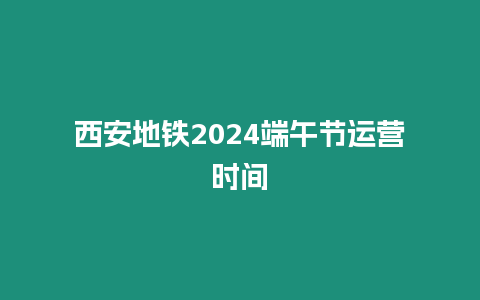 西安地鐵2024端午節運營時間