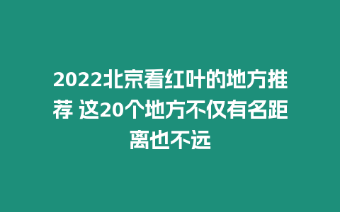 2022北京看紅葉的地方推薦 這20個地方不僅有名距離也不遠