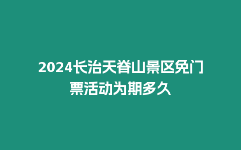 2024長(zhǎng)治天脊山景區(qū)免門票活動(dòng)為期多久