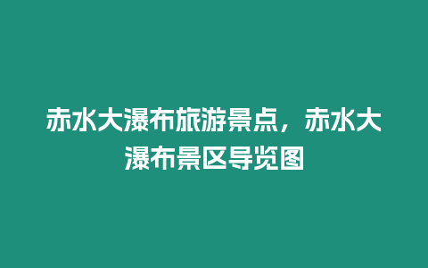 赤水大瀑布旅游景點，赤水大瀑布景區導覽圖