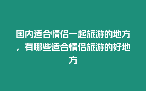 國內適合情侶一起旅游的地方，有哪些適合情侶旅游的好地方